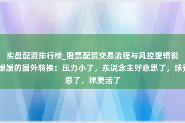 实盘配资排行榜_股票配资交易流程与风控逻辑说明 王媛媛的国外转换：压力小了，东说念主好意思了，球更活了