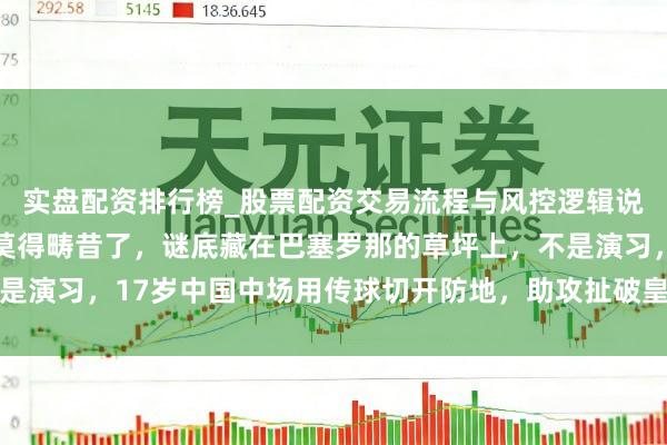 实盘配资排行榜_股票配资交易流程与风控逻辑说明 别再问中国足球有莫得畴昔了，谜底藏在巴塞罗那的草坪上，不是演习，17岁中国中场用传球切开防地，助攻扯破皇马驻防，畴昔可期