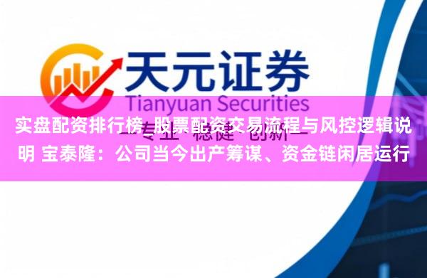 实盘配资排行榜_股票配资交易流程与风控逻辑说明 宝泰隆：公司当今出产筹谋、资金链闲居运行