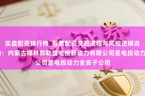 实盘配资排行榜_股票配资交易流程与风控逻辑说明 电投动力：内蒙古锡林郭勒盟电投新动力有限公司是电投动力全资子公司