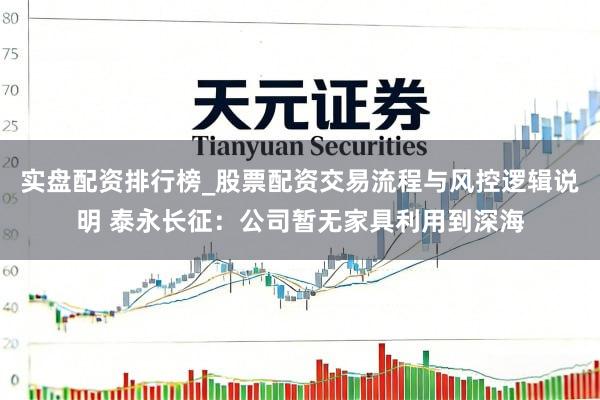 实盘配资排行榜_股票配资交易流程与风控逻辑说明 泰永长征：公司暂无家具利用到深海