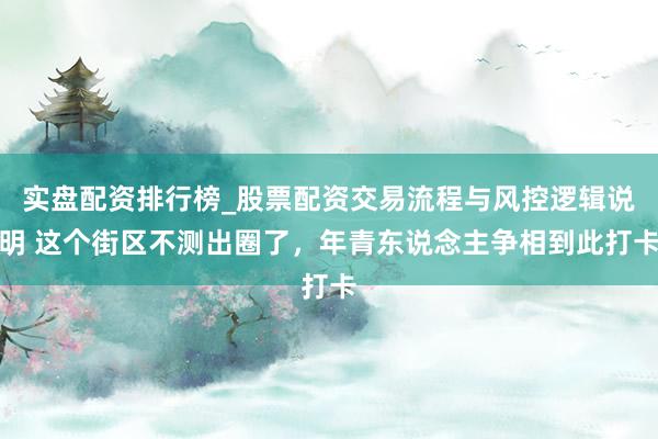实盘配资排行榜_股票配资交易流程与风控逻辑说明 这个街区不测出圈了，年青东说念主争相到此打卡