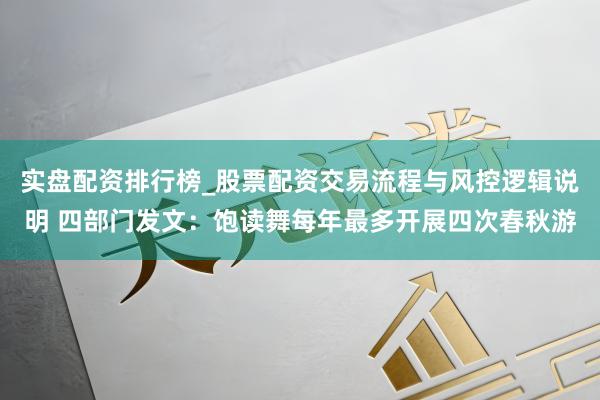 实盘配资排行榜_股票配资交易流程与风控逻辑说明 四部门发文：饱读舞每年最多开展四次春秋游