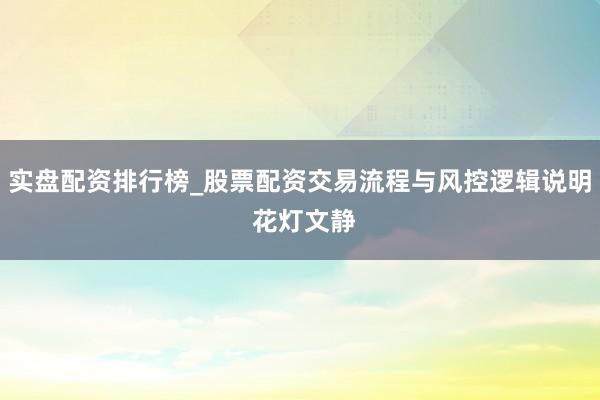 实盘配资排行榜_股票配资交易流程与风控逻辑说明 花灯文静
