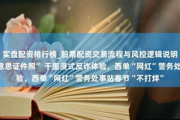 实盘配资排行榜_股票配资交易流程与风控逻辑说明 市民可自选“最好意思证件照” 千里浸式反诈体验，西单“网红”警务处事站春节“不打烊”
