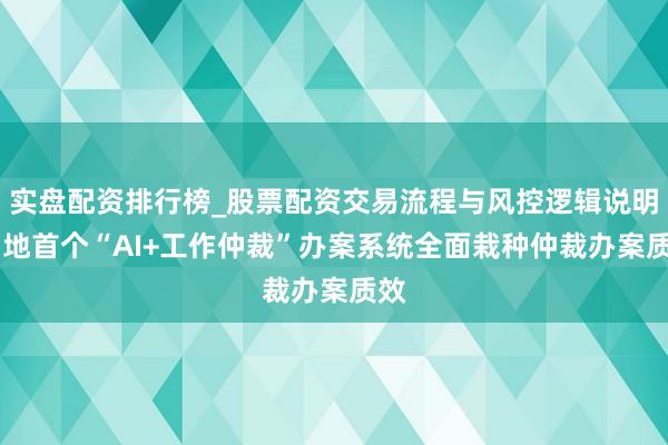 实盘配资排行榜_股票配资交易流程与风控逻辑说明 内地首个“AI+工作仲裁”办案系统全面栽种仲裁办案质效