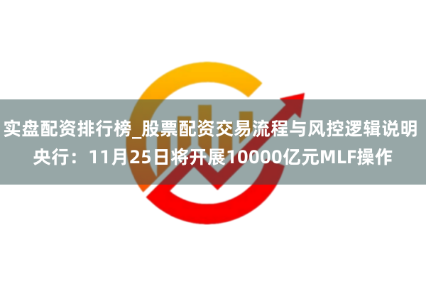 实盘配资排行榜_股票配资交易流程与风控逻辑说明 央行：11月25日将开展10000亿元MLF操作