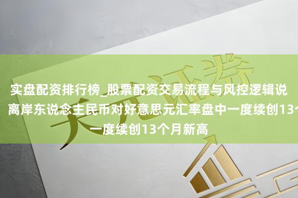 实盘配资排行榜_股票配资交易流程与风控逻辑说明 在岸、离岸东说念主民币对好意思元汇率盘中一度续创13个月新高