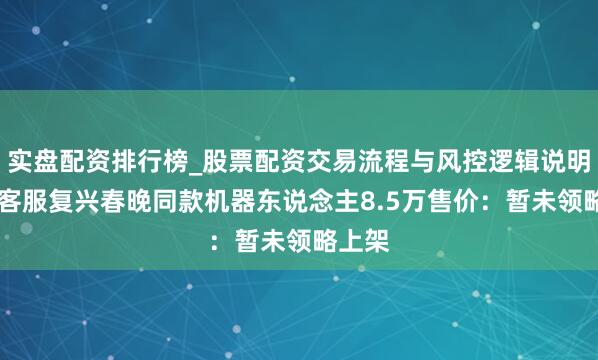 实盘配资排行榜_股票配资交易流程与风控逻辑说明 宇树客服复兴春晚同款机器东说念主8.5万售价：暂未领略上架