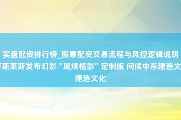 实盘配资排行榜_股票配资交易流程与风控逻辑说明 劳斯莱斯发布幻影“斑斓格影”定制版 问候中东建造文化