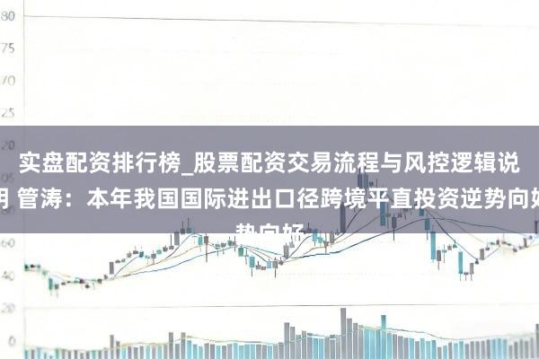 实盘配资排行榜_股票配资交易流程与风控逻辑说明 管涛：本年我国国际进出口径跨境平直投资逆势向好