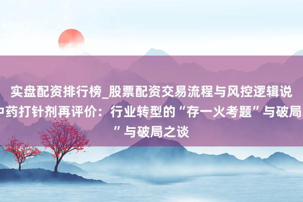 实盘配资排行榜_股票配资交易流程与风控逻辑说明 中药打针剂再评价：行业转型的“存一火考题”与破局之谈