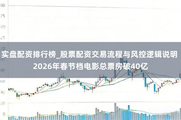 实盘配资排行榜_股票配资交易流程与风控逻辑说明 2026年春节档电影总票房破40亿