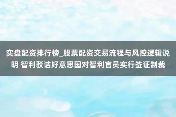 实盘配资排行榜_股票配资交易流程与风控逻辑说明 智利驳诘好意思国对智利官员实行签证制裁