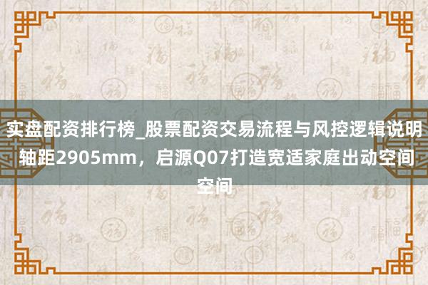 实盘配资排行榜_股票配资交易流程与风控逻辑说明 轴距2905mm,启源Q07打造宽适家庭出动空间