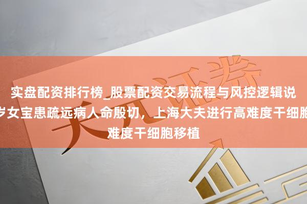 实盘配资排行榜_股票配资交易流程与风控逻辑说明 2岁女宝患疏远病人命殷切，上海大夫进行高难度干细胞移植