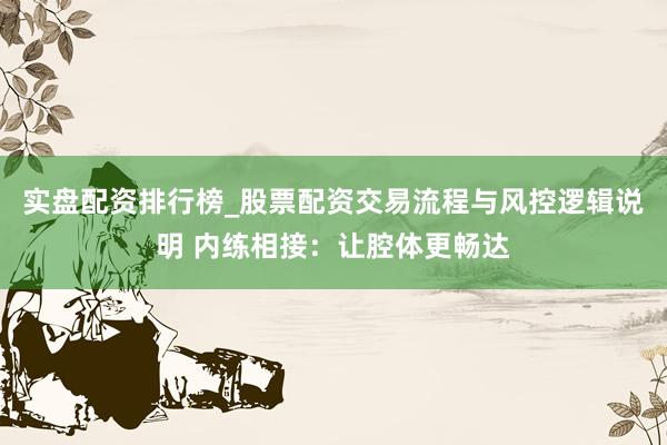 实盘配资排行榜_股票配资交易流程与风控逻辑说明 内练相接:让腔体更畅达