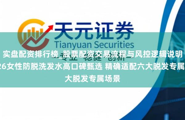 实盘配资排行榜_股票配资交易流程与风控逻辑说明 2026女性防脱洗发水高口碑甄选 精确适配六大脱发专属场景