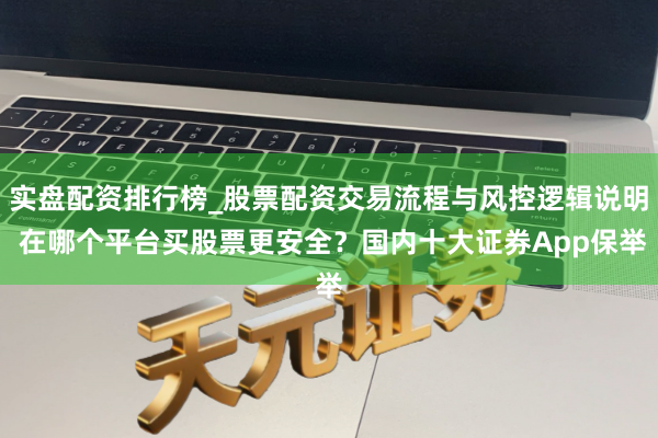 实盘配资排行榜_股票配资交易流程与风控逻辑说明 在哪个平台买股票更安全？国内十大证券App保举