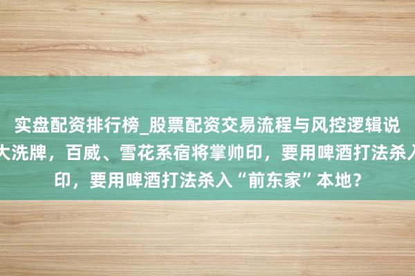 实盘配资排行榜_股票配资交易流程与风控逻辑说明 会稽山董事会大洗牌，百威、雪花系宿将掌帅印，要用啤酒打法杀入“前东家”本地？