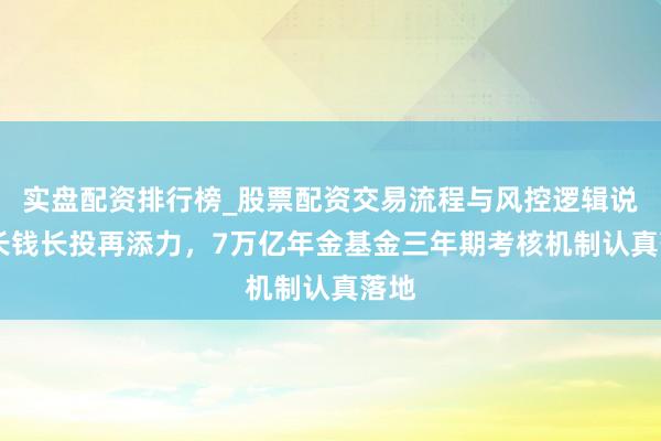 实盘配资排行榜_股票配资交易流程与风控逻辑说明 长钱长投再添力，7万亿年金基金三年期考核机制认真落地