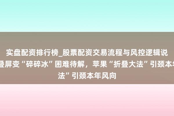 实盘配资排行榜_股票配资交易流程与风控逻辑说明 折叠屏变“碎碎冰”困难待解,苹果“折叠大法”引颈本年风向