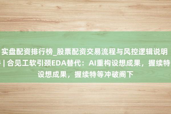 实盘配资排行榜_股票配资交易流程与风控逻辑说明 对话独角兽 | 合见工软引颈EDA替代：AI重构设想成果，握续特等冲破阁下