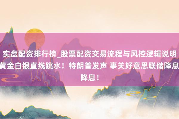 实盘配资排行榜_股票配资交易流程与风控逻辑说明 黄金白银直线跳水！特朗普发声 事关好意思联储降息！