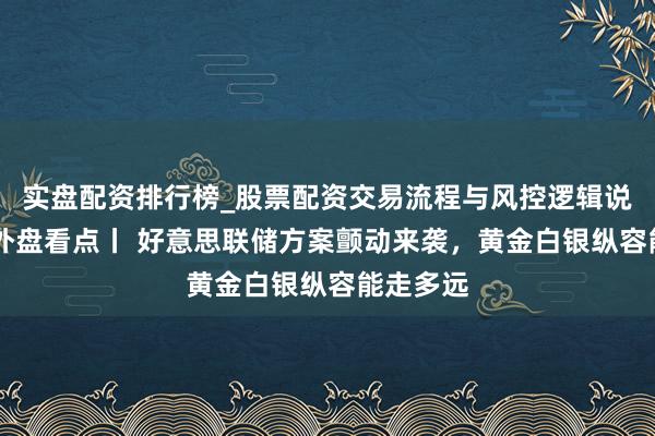 实盘配资排行榜_股票配资交易流程与风控逻辑说明 下周外盘看点丨 好意思联储方案颤动来袭,黄金白银纵容能走多远