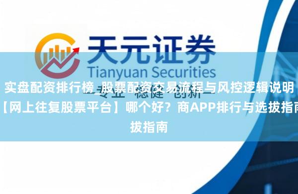 实盘配资排行榜_股票配资交易流程与风控逻辑说明 【网上往复股票平台】哪个好?商APP排行与选拔指南