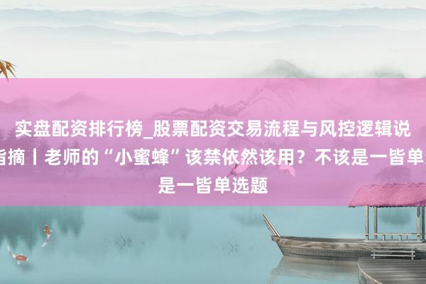 实盘配资排行榜_股票配资交易流程与风控逻辑说明 指摘丨老师的“小蜜蜂”该禁依然该用?不该是一皆单选题