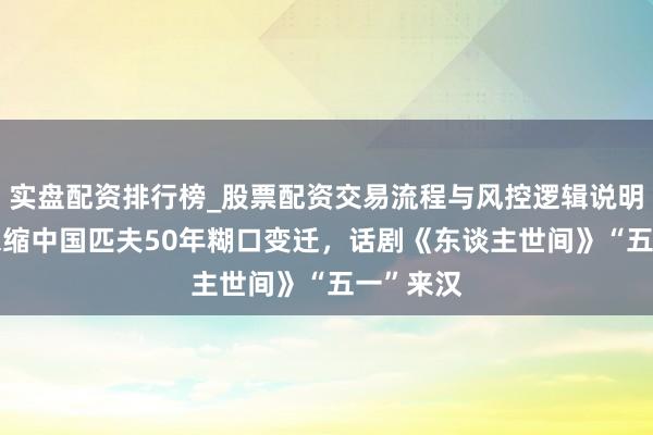 实盘配资排行榜_股票配资交易流程与风控逻辑说明 3小时浓缩中国匹夫50年糊口变迁，话剧《东谈主世间》“五一”来汉