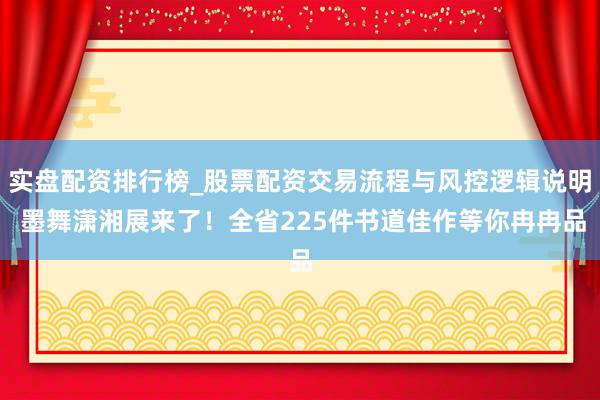 实盘配资排行榜_股票配资交易流程与风控逻辑说明 墨舞潇湘展来了！全省225件书道佳作等你冉冉品