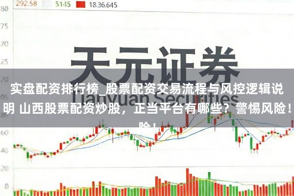 实盘配资排行榜_股票配资交易流程与风控逻辑说明 山西股票配资炒股，正当平台有哪些？警惕风险！