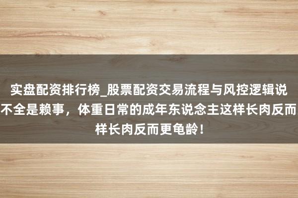 实盘配资排行榜_股票配资交易流程与风控逻辑说明 长胖不全是赖事，体重日常的成年东说念主这样长肉反而更龟龄！