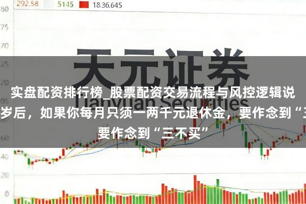 实盘配资排行榜_股票配资交易流程与风控逻辑说明 六十岁后，如果你每月只须一两千元退休金，要作念到“三不买”
