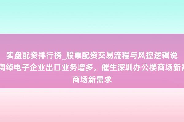 实盘配资排行榜_股票配资交易流程与风控逻辑说明 阔绰电子企业出口业务增多,催生深圳办公楼商场新需求