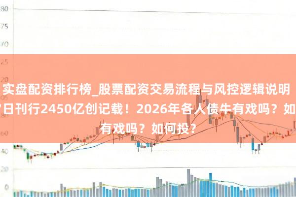 实盘配资排行榜_股票配资交易流程与风控逻辑说明 开年7日刊行2450亿创记载！2026年各人债牛有戏吗？如何投？