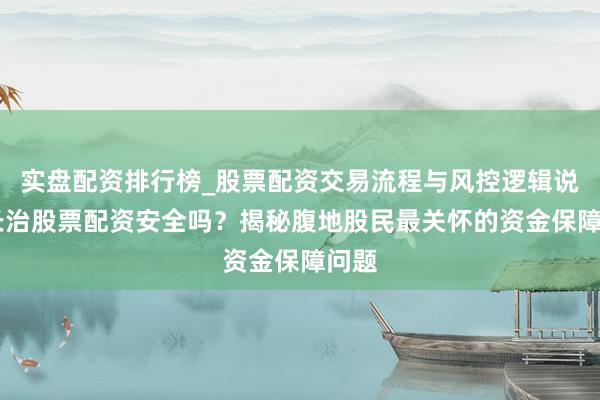 实盘配资排行榜_股票配资交易流程与风控逻辑说明 长治股票配资安全吗?揭秘腹地股民最关怀的资金保障问题