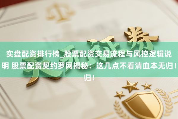 实盘配资排行榜_股票配资交易流程与风控逻辑说明 股票配资契约罗网揭秘：这几点不看清血本无归！