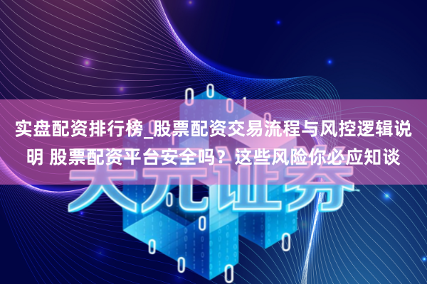 实盘配资排行榜_股票配资交易流程与风控逻辑说明 股票配资平台安全吗？这些风险你必应知谈