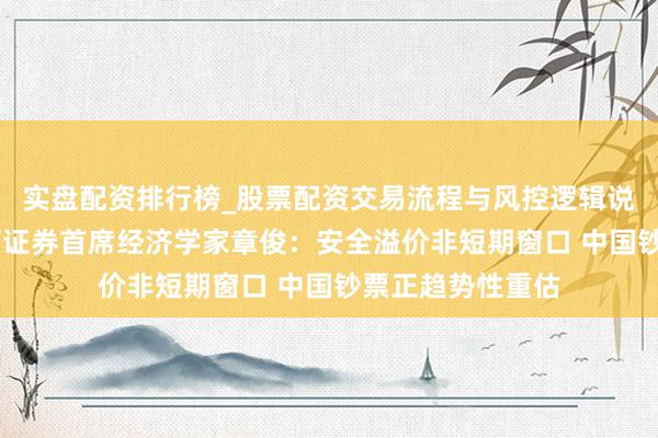 实盘配资排行榜_股票配资交易流程与风控逻辑说明 对话中国星河证券首席经济学家章俊：安全溢价非短期窗口 中国钞票正趋势性重估