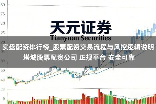 实盘配资排行榜_股票配资交易流程与风控逻辑说明 塔城股票配资公司 正规平台 安全可靠
