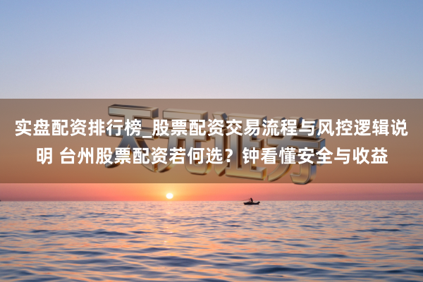 实盘配资排行榜_股票配资交易流程与风控逻辑说明 台州股票配资若何选？钟看懂安全与收益