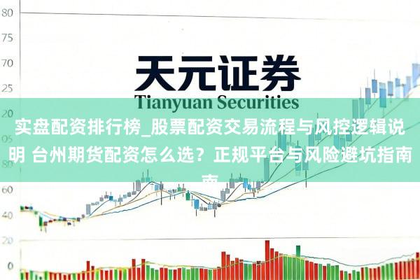 实盘配资排行榜_股票配资交易流程与风控逻辑说明 台州期货配资怎么选？正规平台与风险避坑指南