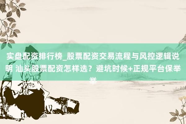 实盘配资排行榜_股票配资交易流程与风控逻辑说明 汕头股票配资怎样选？避坑时候+正规平台保举