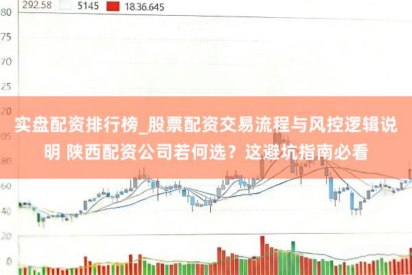 实盘配资排行榜_股票配资交易流程与风控逻辑说明 陕西配资公司若何选？这避坑指南必看
