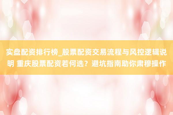 实盘配资排行榜_股票配资交易流程与风控逻辑说明 重庆股票配资若何选？避坑指南助你肃穆操作