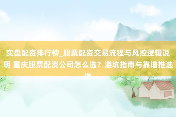 实盘配资排行榜_股票配资交易流程与风控逻辑说明 重庆股票配资公司怎么选？避坑指南与靠谱推选