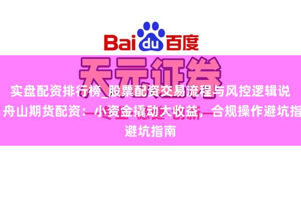 实盘配资排行榜_股票配资交易流程与风控逻辑说明 舟山期货配资：小资金撬动大收益，合规操作避坑指南